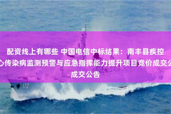 配资线上有哪些 中国电信中标结果：南丰县疾控中心传染病监测预警与应急指挥能力提升项目竞价成交公告