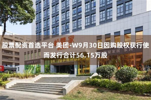 股票配资首选平台 美团-W9月30日因购股权获行使而发行合计56.15万股