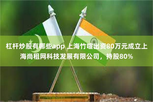 杠杆炒股有哪些app 上海竹喧出资80万元成立上海尚租网科技发展有限公司，持股80%