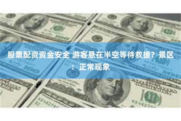 股票配资资金安全 游客悬在半空等待救援？景区：正常现象