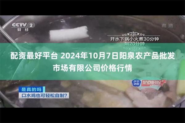 配资最好平台 2024年10月7日阳泉农产品批发市场有限公司价格行情