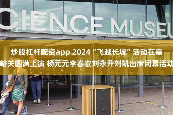 炒股杠杆配资app 2024“飞越长城”活动在嘉峪关圆满上演 杨元元李春宏刘永升刘凯出席闭幕活动