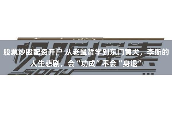 股票炒股配资开户 从老鼠哲学到东门黄犬，李斯的人生悲剧，会“功成”不会“身退”