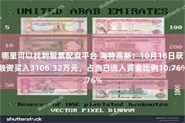 哪里可以找到股票配资平台 海特高新：10月18日获融资买入3106.32万元，占当日流入资金比例10.76%