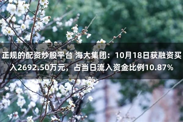 正规的配资炒股平台 海大集团：10月18日获融资买入2692.50万元，占当日流入资金比例10.87%