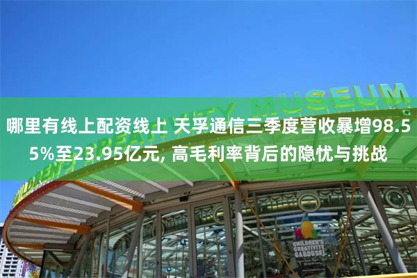 哪里有线上配资线上 天孚通信三季度营收暴增98.55%至23.95亿元, 高毛利率背后的隐忧与挑战