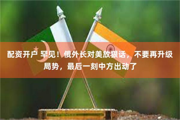 配资开户 罕见！俄外长对美放狠话，不要再升级局势，最后一刻中方出动了