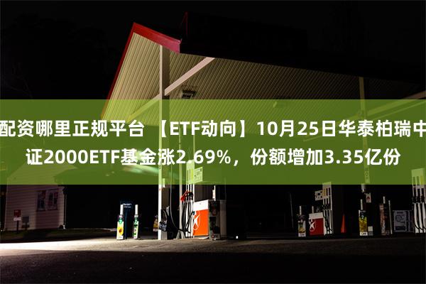 配资哪里正规平台 【ETF动向】10月25日华泰柏瑞中证2000ETF基金涨2.69%，份额增加3.35亿份