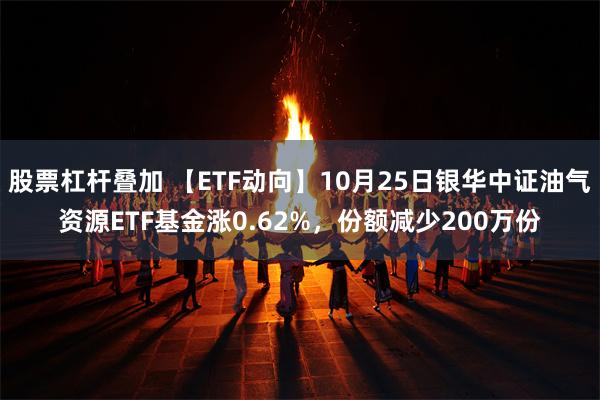 股票杠杆叠加 【ETF动向】10月25日银华中证油气资源ETF基金涨0.62%，份额减少200万份