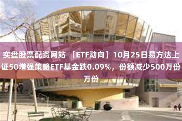 实盘股票配资网站 【ETF动向】10月25日易方达上证50增强策略ETF基金跌0.09%，份额减少500万份