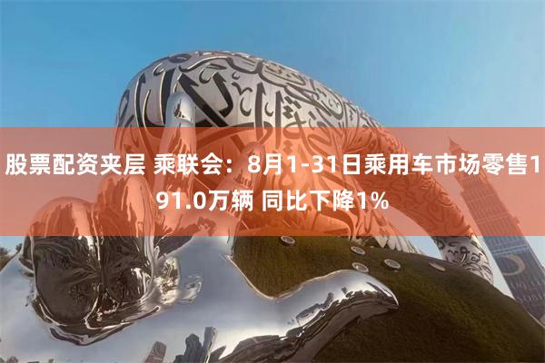 股票配资夹层 乘联会：8月1-31日乘用车市场零售191.0万辆 同比下降1%