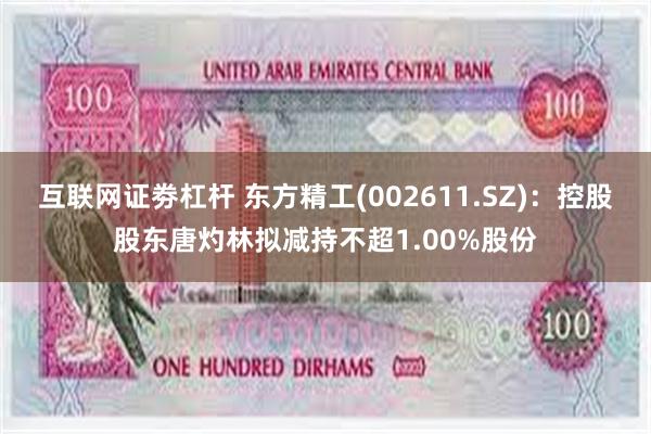 互联网证劵杠杆 东方精工(002611.SZ)：控股股东唐灼林拟减持不超1.00%股份