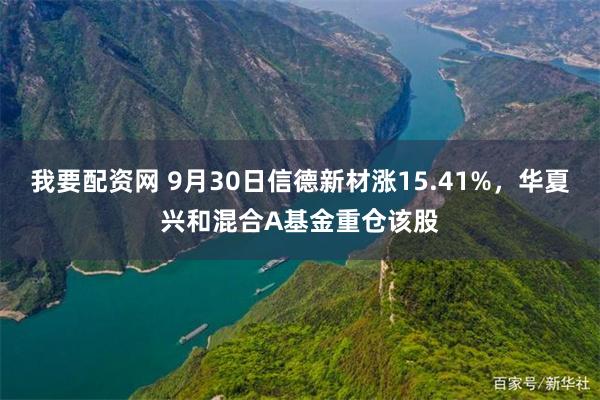 我要配资网 9月30日信德新材涨15.41%，华夏兴和混合A基金重仓该股