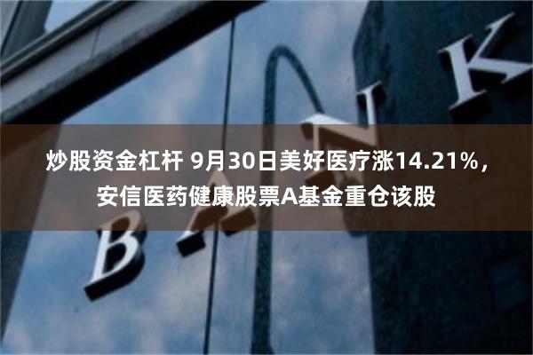 炒股资金杠杆 9月30日美好医疗涨14.21%，安信医药健康股票A基金重仓该股