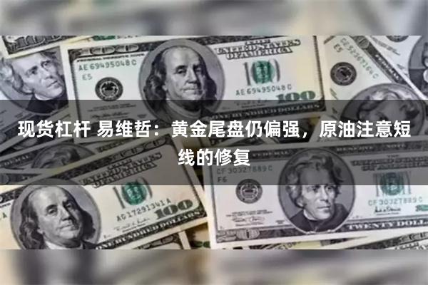 现货杠杆 易维哲：黄金尾盘仍偏强，原油注意短线的修复