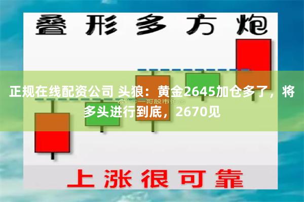 正规在线配资公司 头狼：黄金2645加仓多了，将多头进行到底，2670见