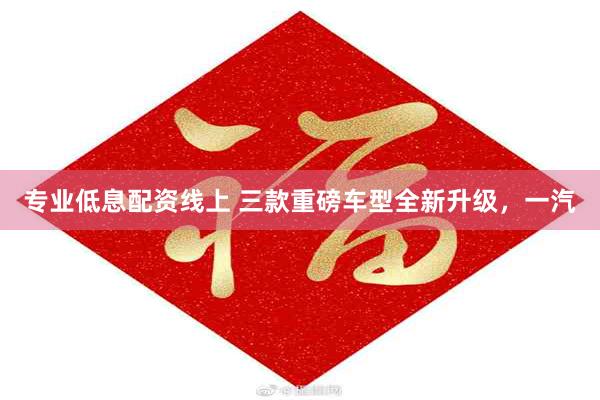 专业低息配资线上 三款重磅车型全新升级，一汽