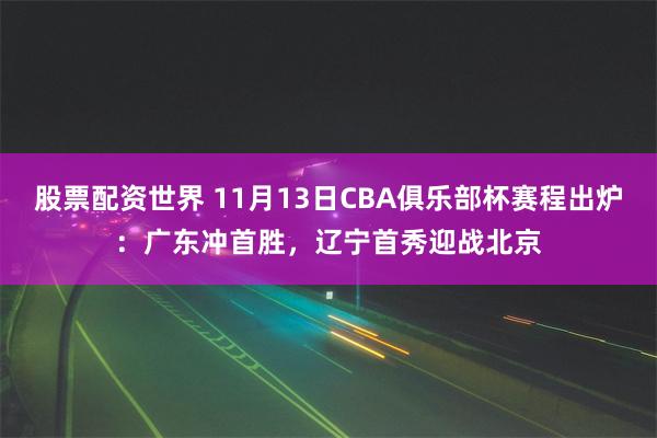 股票配资世界 11月13日CBA俱乐部杯赛程出炉：广东冲首胜，辽宁首秀迎战北京