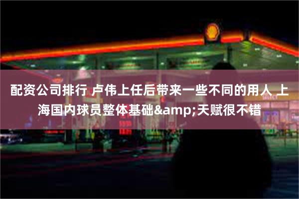 配资公司排行 卢伟上任后带来一些不同的用人 上海国内球员整体基础&天赋很不错