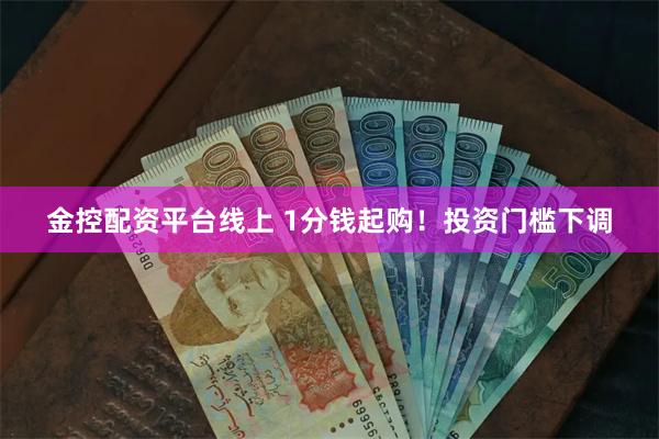 金控配资平台线上 1分钱起购！投资门槛下调