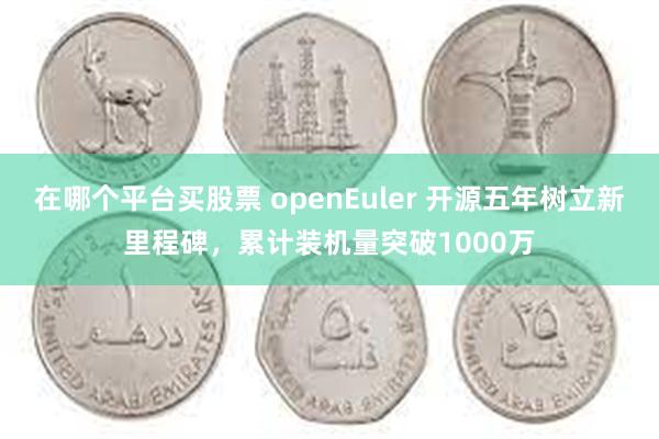 在哪个平台买股票 openEuler 开源五年树立新里程碑，累计装机量突破1000万