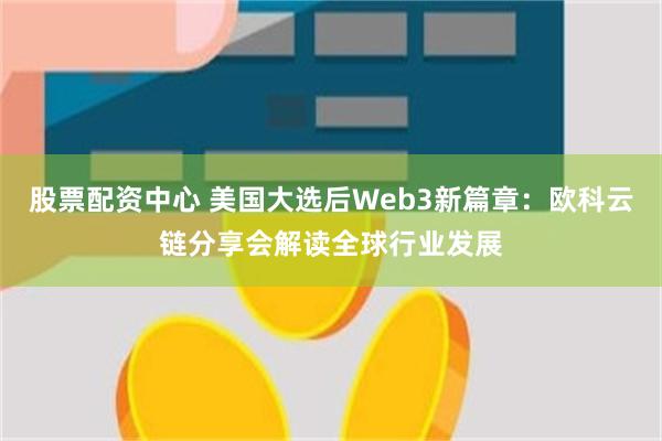 股票配资中心 美国大选后Web3新篇章：欧科云链分享会解读全球行业发展