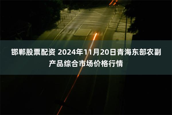 邯郸股票配资 2024年11月20日青海东部农副产品综合市场价格行情