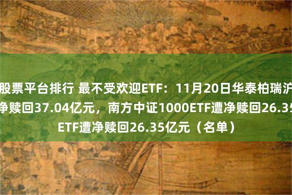 股票平台排行 最不受欢迎ETF：11月20日华泰柏瑞沪深300ETF遭净赎回37.04亿元，南方中证1000ETF遭净赎回26.35亿元（名单）