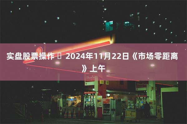 实盘股票操作 	2024年11月22日《市场零距离 》上午