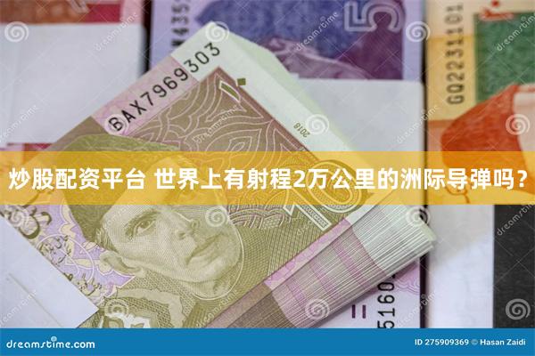 炒股配资平台 世界上有射程2万公里的洲际导弹吗？