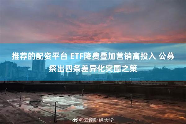 推荐的配资平台 ETF降费叠加营销高投入 公募祭出四条差异化突围之策