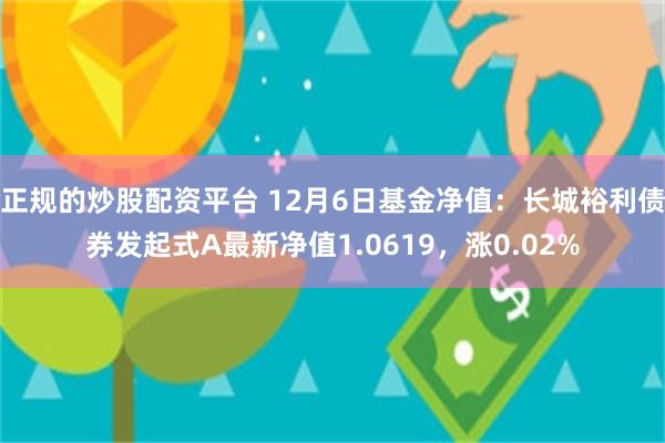 正规的炒股配资平台 12月6日基金净值：长城裕利债券发起式A最新净值1.0619，涨0.02%