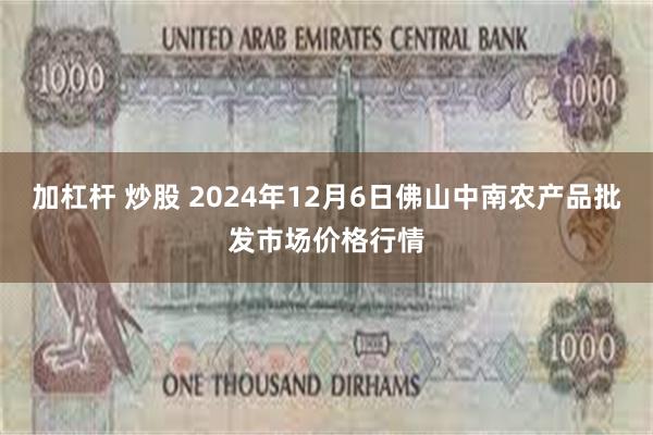 加杠杆 炒股 2024年12月6日佛山中南农产品批发市场价格行情