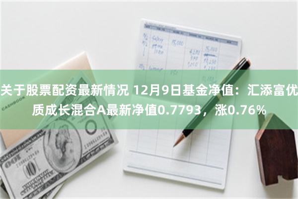 关于股票配资最新情况 12月9日基金净值：汇添富优质成长混合A最新净值0.7793，涨0.76%