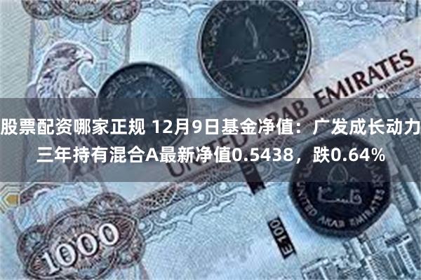 股票配资哪家正规 12月9日基金净值：广发成长动力三年持有混合A最新净值0.5438，跌0.64%