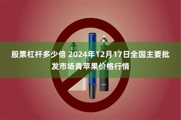 股票杠杆多少倍 2024年12月17日全国主要批发市场青苹果价格行情