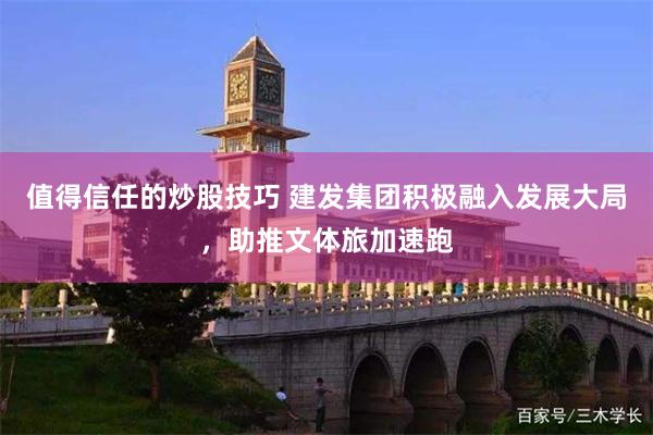 值得信任的炒股技巧 建发集团积极融入发展大局，助推文体旅加速跑