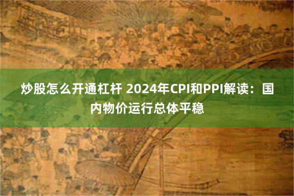 炒股怎么开通杠杆 2024年CPI和PPI解读：国内物价运行总体平稳