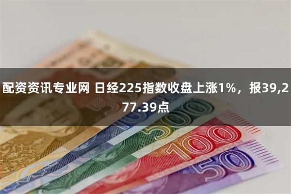 配资资讯专业网 日经225指数收盘上涨1%，报39,277.39点