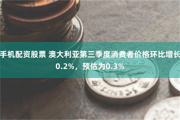 手机配资股票 澳大利亚第三季度消费者价格环比增长0.2%，预估为0.3%