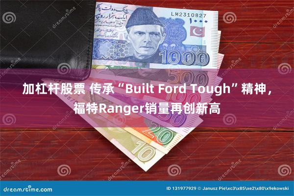 加杠杆股票 传承“Built Ford Tough”精神，福特Ranger销量再创新高