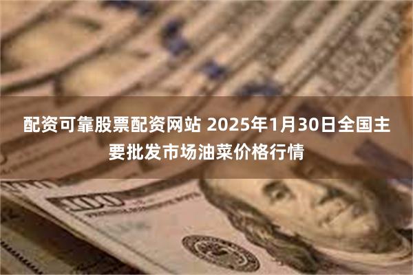 配资可靠股票配资网站 2025年1月30日全国主要批发市场油菜价格行情