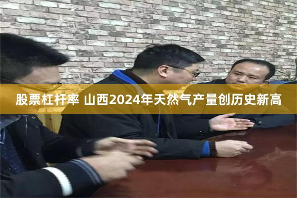 股票杠杆率 山西2024年天然气产量创历史新高