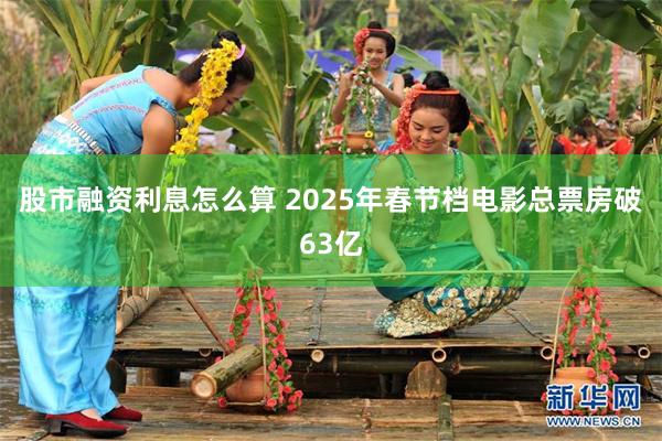 股市融资利息怎么算 2025年春节档电影总票房破63亿