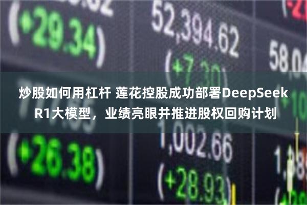 炒股如何用杠杆 莲花控股成功部署DeepSeek R1大模型，业绩亮眼并推进股权回购计划