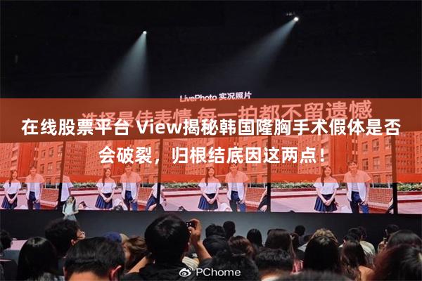 在线股票平台 View揭秘韩国隆胸手术假体是否会破裂，归根结底因这两点！