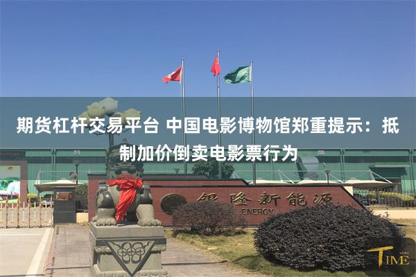 期货杠杆交易平台 中国电影博物馆郑重提示：抵制加价倒卖电影票行为