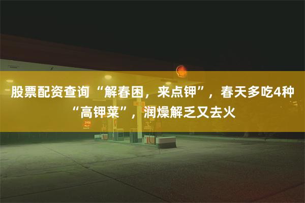 股票配资查询 “解春困，来点钾”，春天多吃4种“高钾菜”，润燥解乏又去火