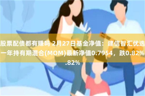 股票配债都有赚吗 2月27日基金净值：建信智汇优选一年持有期混合(MOM)最新净值0.7954，跌0.82%