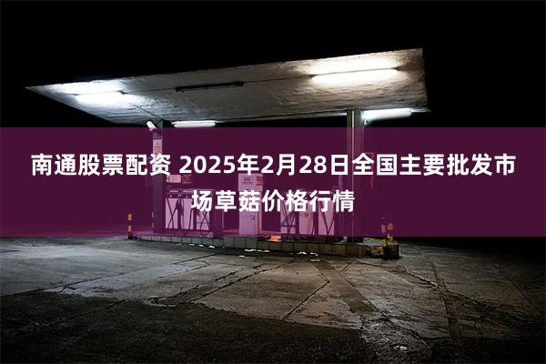 南通股票配资 2025年2月28日全国主要批发市场草菇价格行情